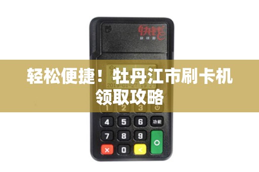 轻松便捷！牡丹江市刷卡机领取攻略