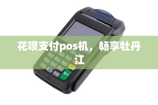 花呗支付pos机，畅享牡丹江