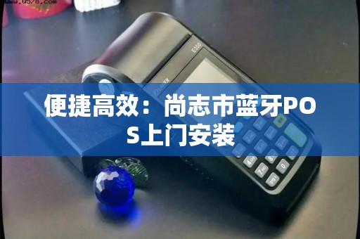 便捷高效：尚志市蓝牙POS上门安装