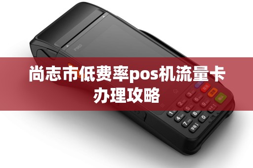 尚志市低费率pos机流量卡办理攻略