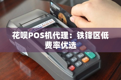 花呗POS机代理：铁锋区低费率优选