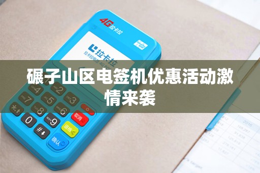 碾子山区电签机优惠活动激情来袭