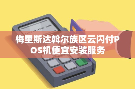 梅里斯达斡尔族区云闪付POS机便宜安装服务