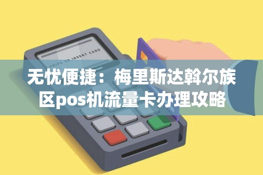 无忧便捷：梅里斯达斡尔族区pos机流量卡办理攻略