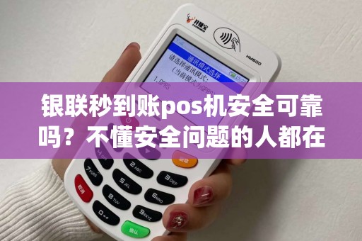 银联秒到账pos机安全可靠吗？不懂安全问题的人都在用！