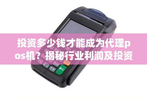 投资多少钱才能成为代理pos机？揭秘行业利润及投资回报率！