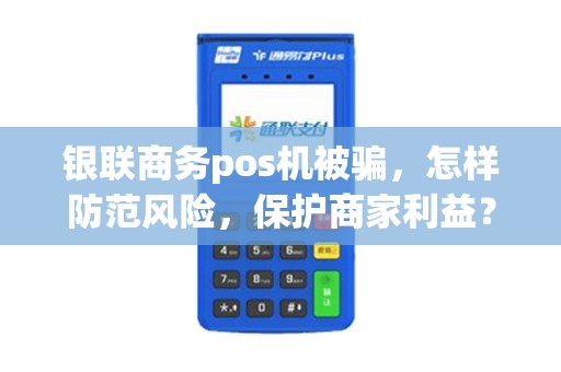 银联商务pos机被骗，怎样防范风险，保护商家利益？