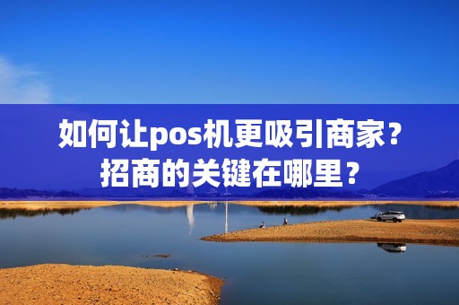 如何让pos机更吸引商家？招商的关键在哪里？