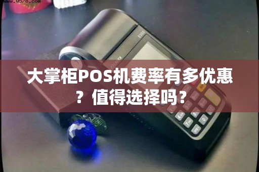 大掌柜POS机费率有多优惠？值得选择吗？