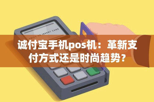 诚付宝手机pos机：革新支付方式还是时尚趋势？
