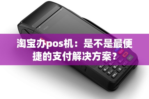 淘宝办pos机：是不是最便捷的支付解决方案？