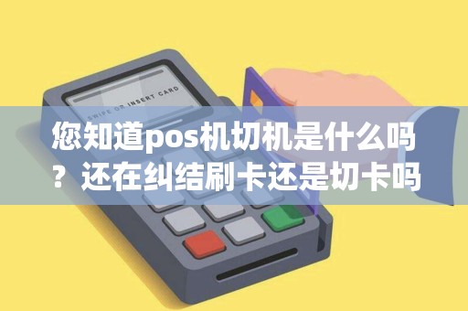 您知道pos机切机是什么吗？还在纠结刷卡还是切卡吗？