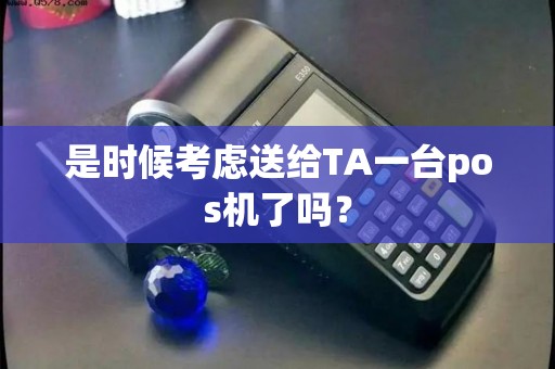 是时候考虑送给TA一台pos机了吗？
