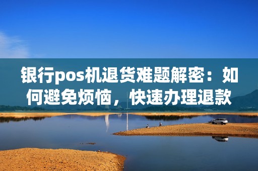 银行pos机退货难题解密：如何避免烦恼，快速办理退款？