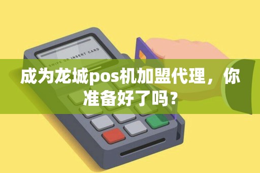 成为龙城pos机加盟代理，你准备好了吗？