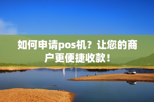如何申请pos机？让您的商户更便捷收款！