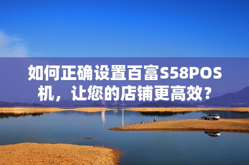 如何正确设置百富S58POS机，让您的店铺更高效？