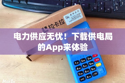 电力供应无忧！下载供电局的App来体验