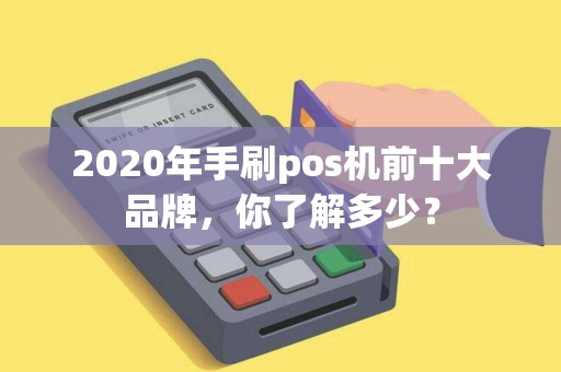 2020年手刷pos机前十大品牌，你了解多少？