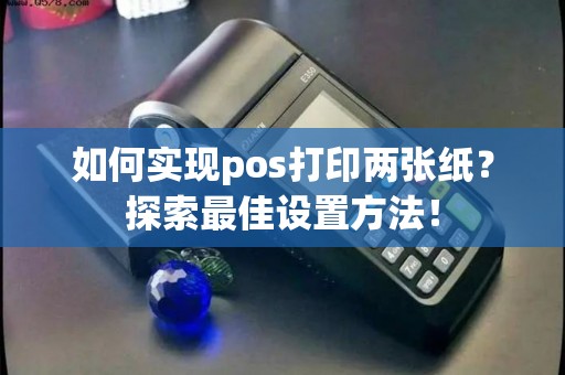 如何实现pos打印两张纸？探索最佳设置方法！