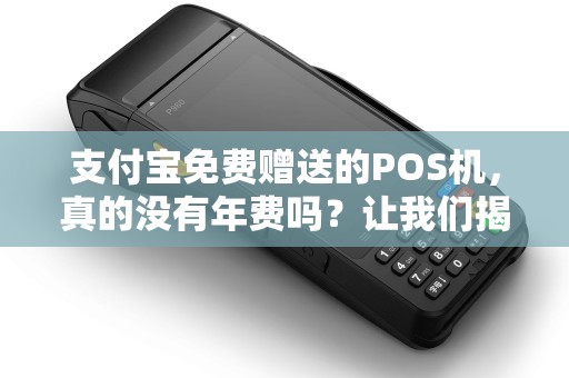 支付宝免费赠送的POS机，真的没有年费吗？让我们揭开真相！