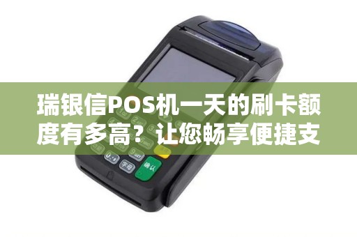 瑞银信POS机一天的刷卡额度有多高？让您畅享便捷支付！