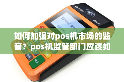 如何加强对pos机市场的监管？pos机监管部门应该如何行动？
