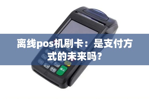 离线pos机刷卡：是支付方式的未来吗？