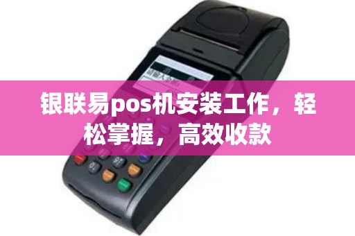 银联易pos机安装工作，轻松掌握，高效收款
