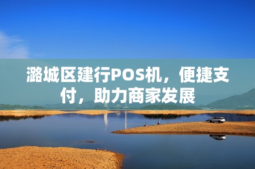 潞城区建行POS机，便捷支付，助力商家发展