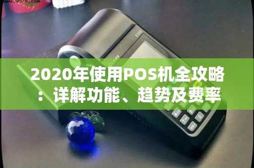 2020年使用POS机全攻略：详解功能、趋势及费率