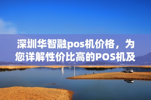 深圳华智融pos机价格，为您详解性价比高的POS机及行业排行
