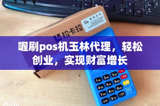 喔刷pos机玉林代理，轻松创业，实现财富增长