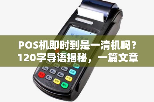 POS机即时到是一清机吗？120字导语揭秘，一篇文章让你彻底明白！