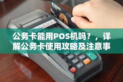 公务卡能用POS机吗？，详解公务卡使用攻略及注意事项