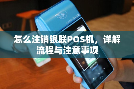 怎么注销银联POS机，详解流程与注意事项