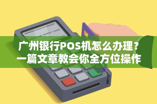 广州银行POS机怎么办理？一篇文章教会你全方位操作流程