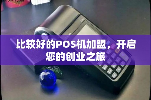 比较好的POS机加盟，开启您的创业之旅