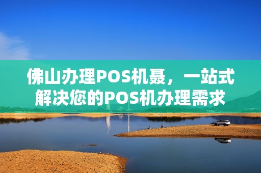 佛山办理POS机聂，一站式解决您的POS机办理需求