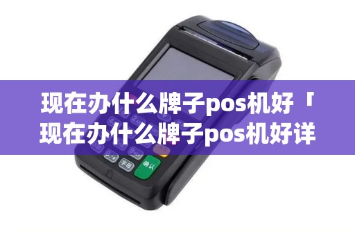 现在办什么牌子pos机好「现在办什么牌子pos机好详细介绍」