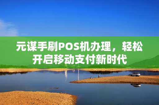 元谋手刷POS机办理，轻松开启移动支付新时代