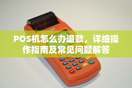 POS机怎么办退款，详细操作指南及常见问题解答