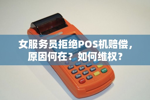 女服务员拒绝POS机赔偿，原因何在？如何维权？