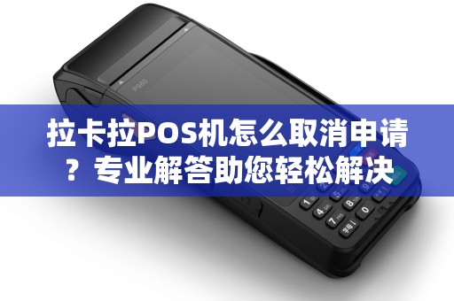 拉卡拉POS机怎么取消申请？专业解答助您轻松解决