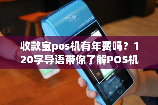收款宝pos机有年费吗？120字导语带你了解POS机费用真相
