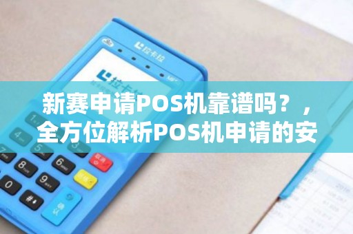 新赛申请POS机靠谱吗？，全方位解析POS机申请的安全性及注意事项