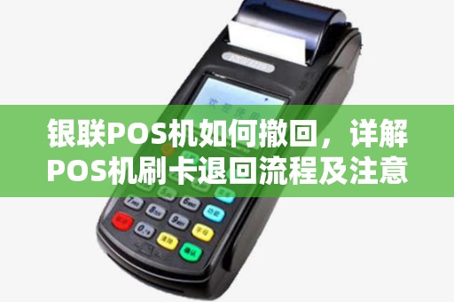 银联POS机如何撤回，详解POS机刷卡退回流程及注意事项