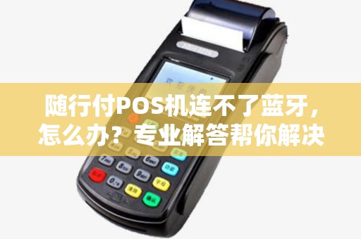 随行付POS机连不了蓝牙，怎么办？专业解答帮你解决问题！