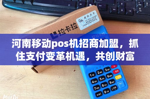 河南移动pos机招商加盟，抓住支付变革机遇，共创财富未来