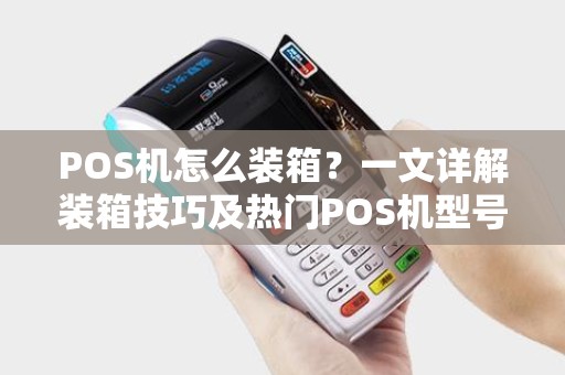 POS机怎么装箱？一文详解装箱技巧及热门POS机型号安全性